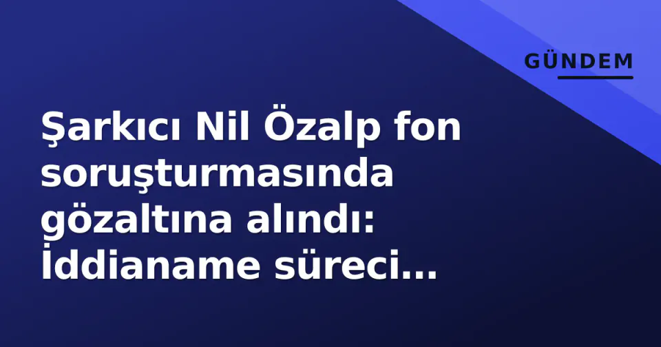 Şarkıcı Nil Özalp fon soruşturmasında gözaltına alındı: İddianame süreci başlıyor görseli