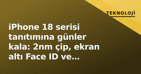 iPhone 18 serisi tanıtımına günler kala: 2nm çip, ekran altı Face ID ve katlanabilir beklentileri