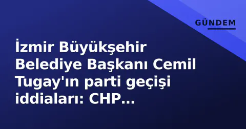 İzmir Büyükşehir Belediye Başkanı Cemil Tugay'ın parti geçişi iddiaları: CHP 'Manipülasyondur, görevine devam ediyor' dedi