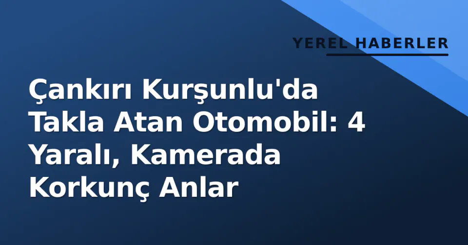 Çankırı Kurşunlu'da Takla Atan Otomobil: 4 Yaralı, Kamerada Korkunç Anlar görseli