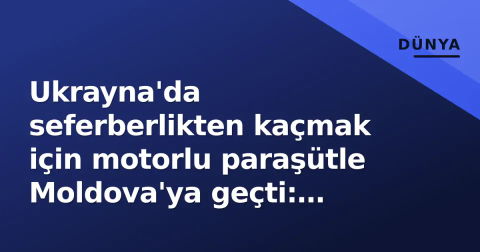 Ukrayna'da seferberlikten kaçmak için motorlu paraşütle Moldova'ya geçti: Sınır polisi tutukladı görseli