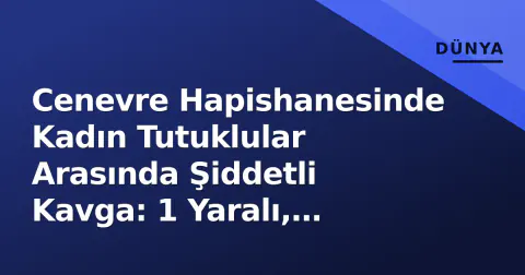 Cenevre Hapishanesinde Kadın Tutuklular Arasında Şiddetli Kavga: 1 Yaralı, Görüntüler Ortaya Çıktı