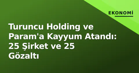 Turuncu Holding ve Param'a Kayyum Atandı: 25 Şirket ve 25 Gözaltı