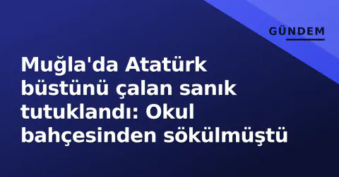 Muğla'da Atatürk büstünü çalan sanık tutuklandı: Okul bahçesinden sökülmüştü