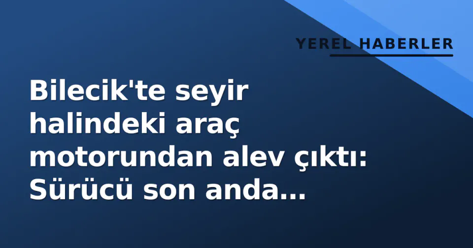 Bilecik'te seyir halindeki araç motorundan alev çıktı: Sürücü son anda kurtuldu görseli
