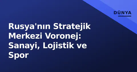 Rusya'nın Stratejik Merkezi Voronej: Sanayi, Lojistik ve Spor