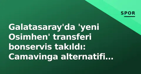 Galatasaray'da 'yeni Osimhen' transferi bonservis takıldı: Camavinga alternatifi rafa kaldırıldı