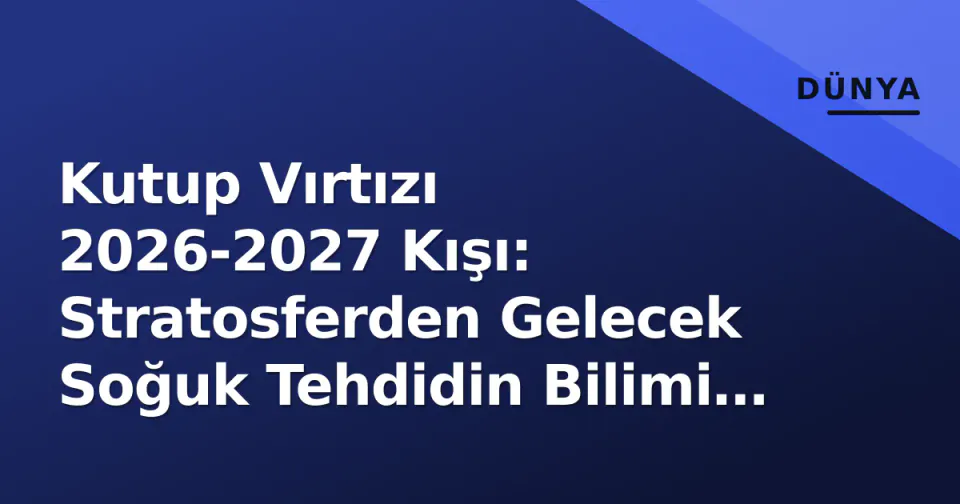 Kutup Vırtızı 2026-2027 Kışı: Stratosferden Gelecek Soğuk Tehdidin Bilimi ve Türkiye Riskleri görseli