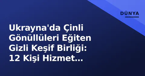 Ukrayna'da Çinli Gönüllüleri Eğiten Gizli Keşif Birliği: 12 Kişi Hizmet Veriyor, 30 Kişi Reddedildi