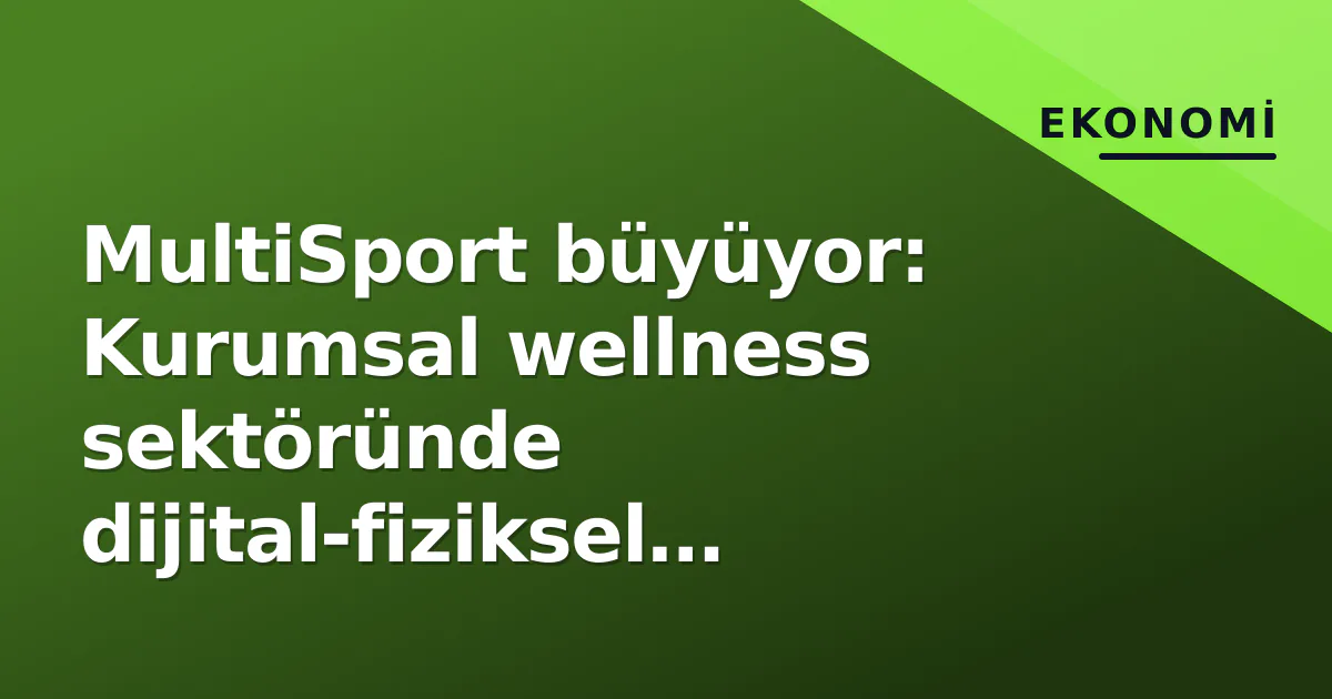 MultiSport büyüyor: Kurumsal wellness sektöründe dijital-fiziksel hibrit model öne çıkıyor