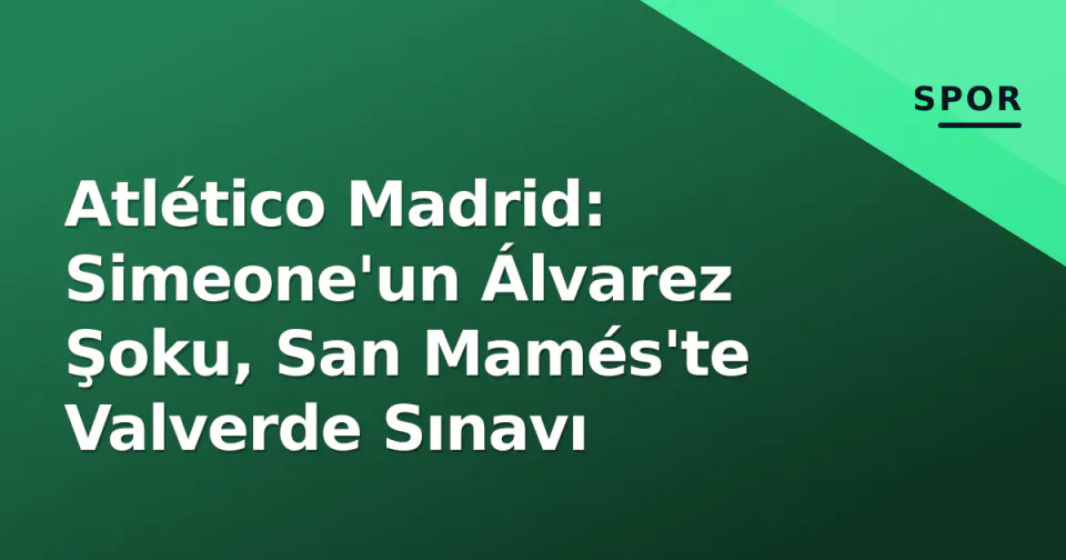 Atlético Madrid: Simeone'un Álvarez Şoku, San Mamés'te Valverde Sınavı