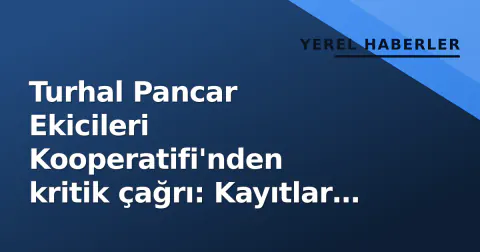 Turhal Pancar Ekicileri Kooperatifi'nden kritik çağrı: Kayıtlar güncelleniyor