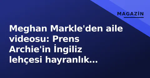 Meghan Markle'den aile videosu: Prens Archie'in İngiliz lehçesi hayranlık uyandırdı
