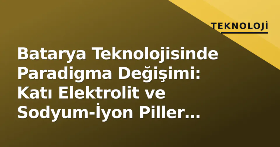 Batarya Teknolojisinde Paradigma Değişimi: Katı Elektrolit ve Sodyum-İyon Piller Lityum-İyon Hegemonisini Sarsıyor görseli
