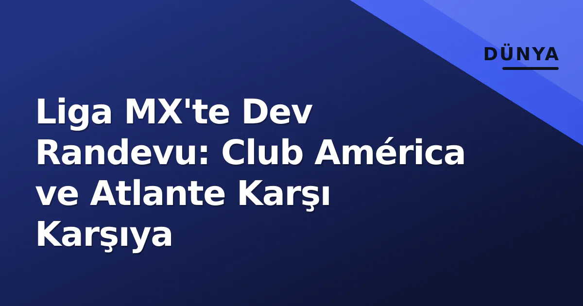 Liga MX'te Dev Randevu: Club América ve Atlante Karşı Karşıya Liga MX'te Dev Randevu: Club América ve Atlante Karşı Karşıya