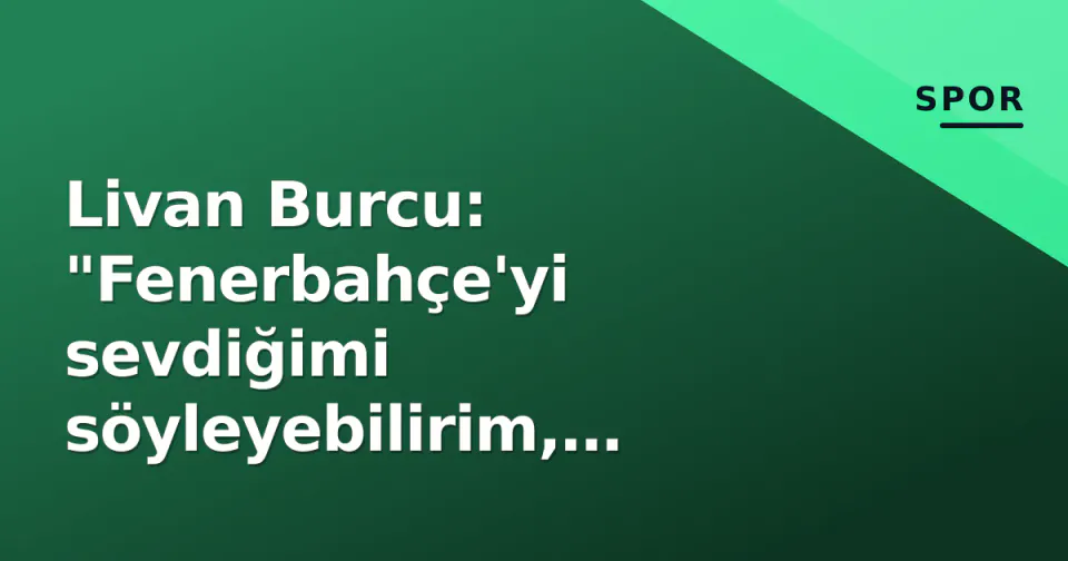 Livan Burcu: "Fenerbahçe'yi sevdiğimi söyleyebilirim, hedefim A Milli Takım" görseli