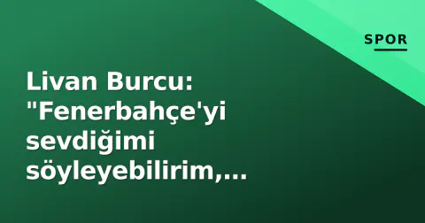 Livan Burcu: "Fenerbahçe'yi sevdiğimi söyleyebilirim, hedefim A Milli Takım"