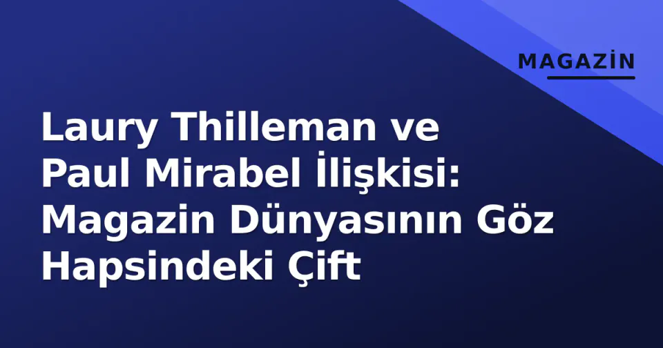 Laury Thilleman ve Paul Mirabel İlişkisi: Magazin Dünyasının Göz Hapsindeki Çift görseli
