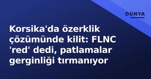Korsika'da özerklik çözümünde kilit: FLNC 'red' dedi, patlamalar gerginliği tırmanıyor