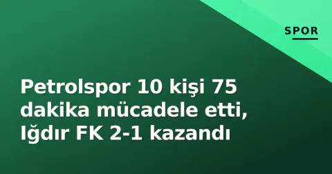 Petrolspor 10 kişi 75 dakika mücadele etti, Iğdır FK 2-1 kazandı