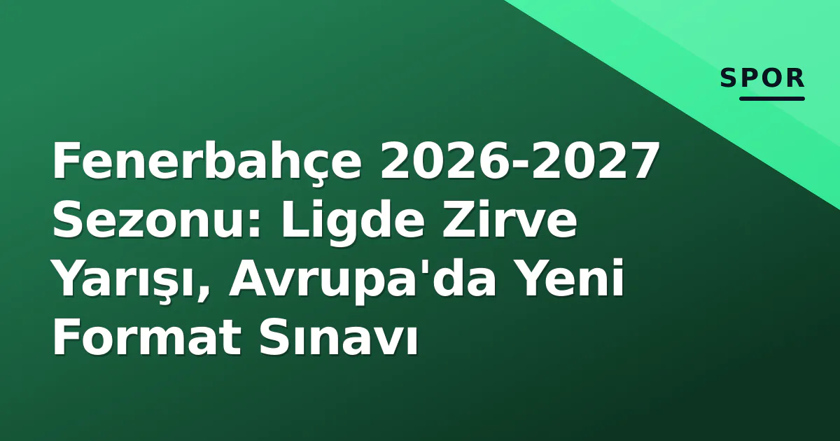 Fenerbahçe 2026-2027 Sezonu: Ligde Zirve Yarışı, Avrupa'da Yeni Format Sınavı Fenerbahçe 2026-2027 Sezonu: Ligde Zirve Yarışı, Avrupa'da Yeni Format Sınavı