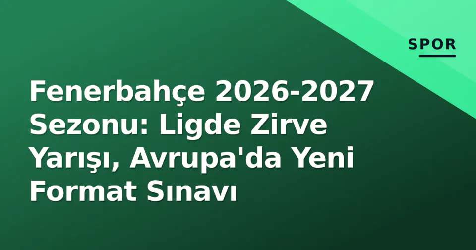 Fenerbahçe 2026-2027 Sezonu: Ligde Zirve Yarışı, Avrupa'da Yeni Format Sınavı görseli