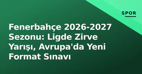 Fenerbahçe 2026-2027 Sezonu: Ligde Zirve Yarışı, Avrupa'da Yeni Format Sınavı