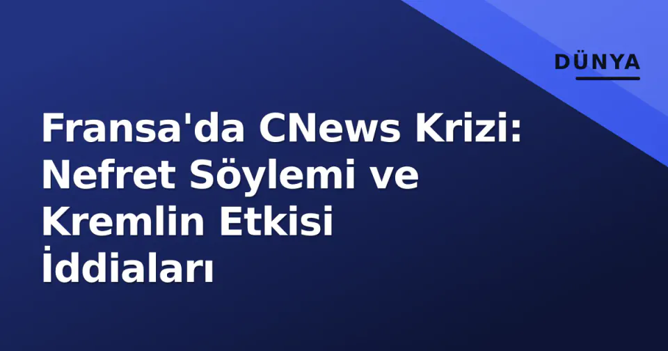 Fransa'da CNews Krizi: Nefret Söylemi ve Kremlin Etkisi İddiaları görseli