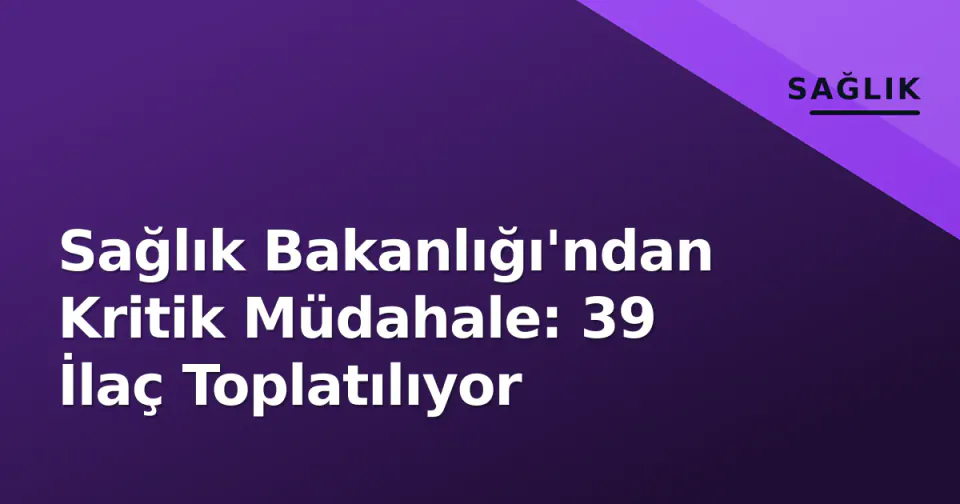 Sağlık Bakanlığı'ndan Kritik Müdahale: 39 İlaç Toplatılıyor görseli