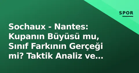 Sochaux - Nantes: Kupanın Büyüsü mu, Sınıf Farkının Gerçeği mi? Taktik Analiz ve Maç Değerlendirmesi