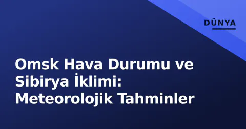 Omsk Hava Durumu ve Sibirya İklimi: Meteorolojik Tahminler