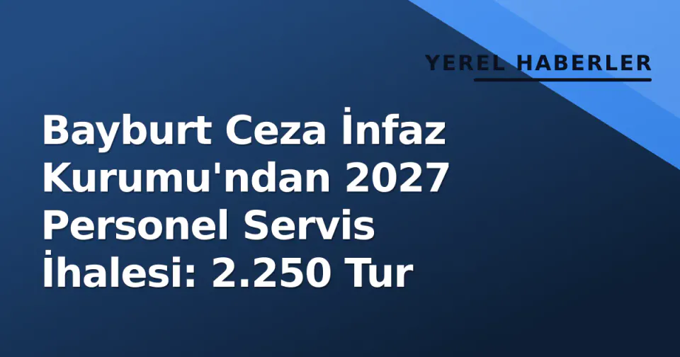 Bayburt Ceza İnfaz Kurumu'ndan 2027 Personel Servis İhalesi: 2.250 Tur görseli