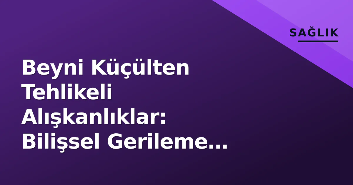 Beyni Küçülten Tehlikeli Alışkanlıklar: Bilişsel Gerileme Nasıl Önlenir?