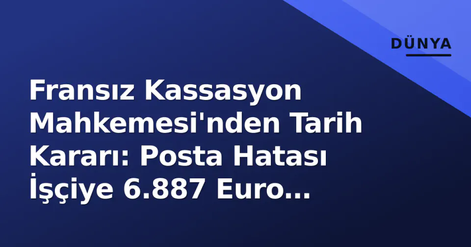 Fransız Kassasyon Mahkemesi'nden Tarih Kararı: Posta Hatası İşçiye 6.887 Euro Maliyetli Çıktı görseli