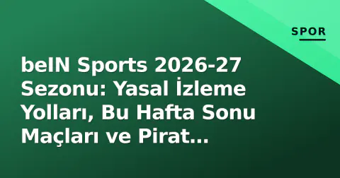 beIN Sports 2026-27 Sezonu: Yasal İzleme Yolları, Bu Hafta Sonu Maçları ve Pirat Sitelerin Riskleri