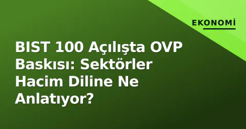 BIST 100 Açılışta OVP Baskısı: Sektörler Hacim Diline Ne Anlatıyor?