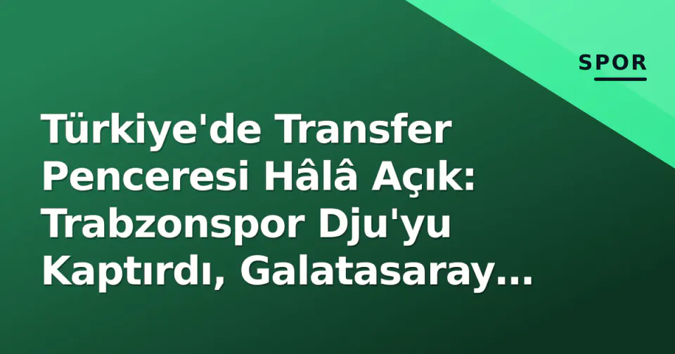 Türkiye'de Transfer Penceresi Hâlâ Açık: Trabzonspor Dju'yu Kaptırdı, Galatasaray Alternatifte, Avrupa'da Camara Krizi görseli