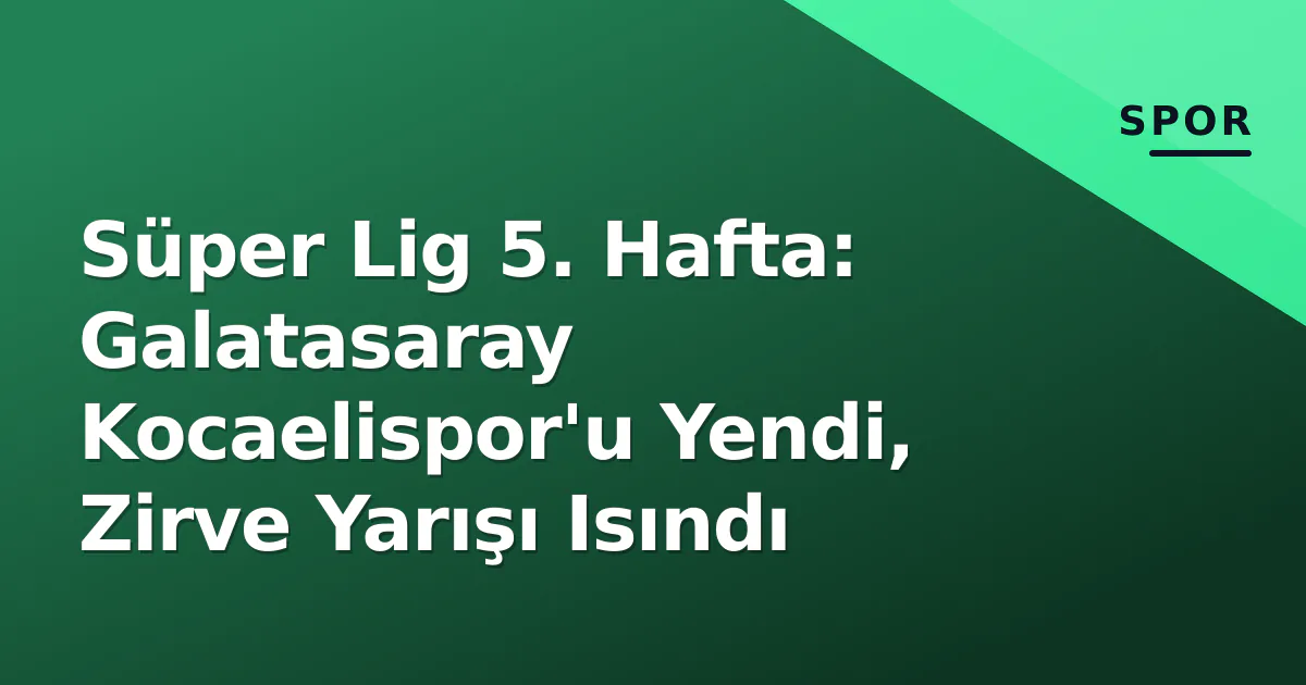 Süper Lig 5. Hafta: Galatasaray Kocaelispor'u Yendi, Zirve Yarışı Isındı