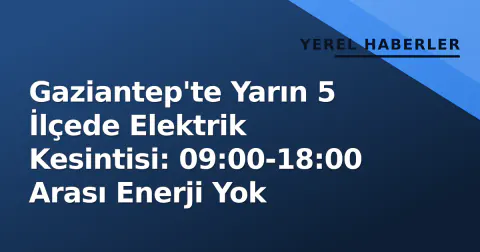 Gaziantep'te Yarın 5 İlçede Elektrik Kesintisi: 09:00-18:00 Arası Enerji Yok
