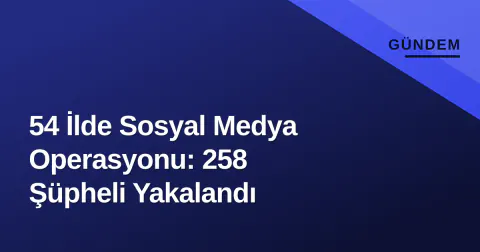54 İlde Sosyal Medya Operasyonu: 258 Şüpheli Yakalandı