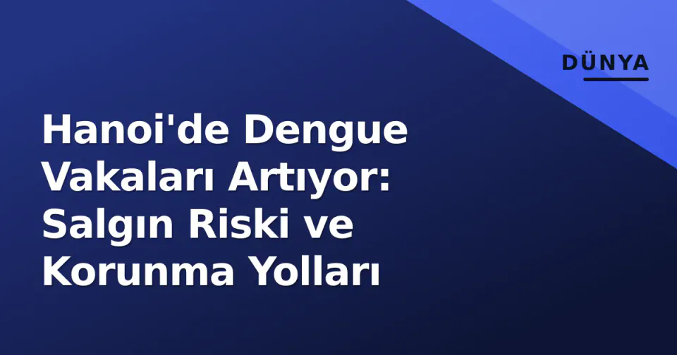 Hanoi'de Dengue Vakaları Artıyor: Salgın Riski ve Korunma Yolları görseli