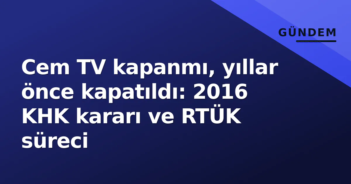 Cem TV kapanmı, yıllar önce kapatıldı: 2016 KHK kararı ve RTÜK süreci Cem TV kapanmı, yıllar önce kapatıldı: 2016 KHK kararı ve RTÜK süreci