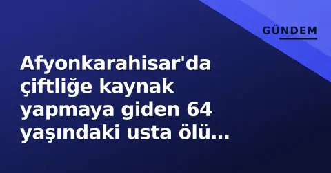 Afyonkarahisar'da çiftliğe kaynak yapmaya giden 64 yaşındaki usta ölü bulundu