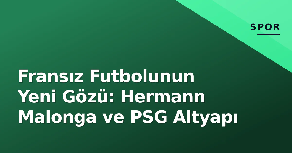 Fransız Futbolunun Yeni Gözü: Hermann Malonga ve PSG Altyapı Fransız Futbolunun Yeni Gözü: Hermann Malonga ve PSG Altyapı