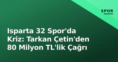 Isparta 32 Spor'da Kriz: Tarkan Çetin'den 80 Milyon TL'lik Çağrı