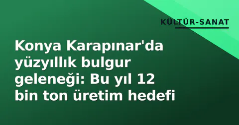 Konya Karapınar'da yüzyıllık bulgur geleneği: Bu yıl 12 bin ton üretim hedefi