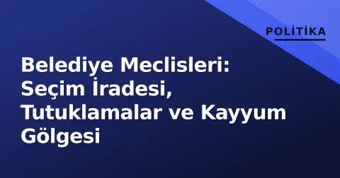 Belediye Meclisleri: Seçim İradesi, Tutuklamalar ve Kayyum Gölgesi