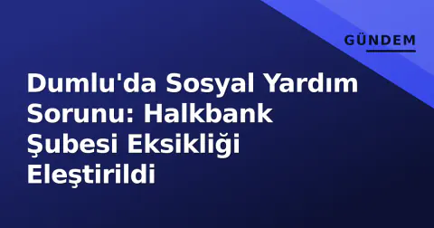 Dumlu'da Sosyal Yardım Sorunu: Halkbank Şubesi Eksikliği Eleştirildi