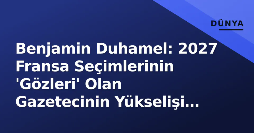 Benjamin Duhamel: 2027 Fransa Seçimlerinin 'Gözleri' Olan Gazetecinin Yükselişi ve Medya Gücü görseli