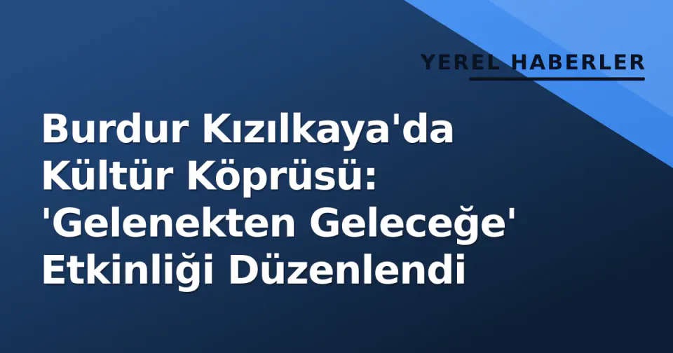 Burdur Kızılkaya'da Kültür Köprüsü: 'Gelenekten Geleceğe' Etkinliği Düzenlendi görseli
